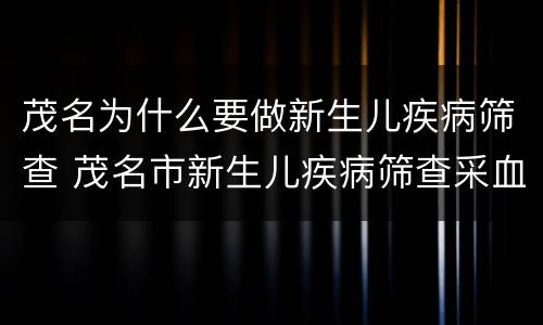 茂名为什么要做新生儿疾病筛查 茂名市新生儿疾病筛查采血信息卡