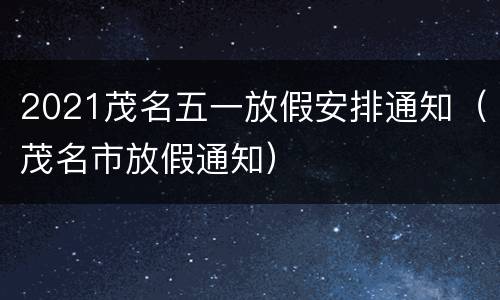2021茂名五一放假安排通知（茂名市放假通知）