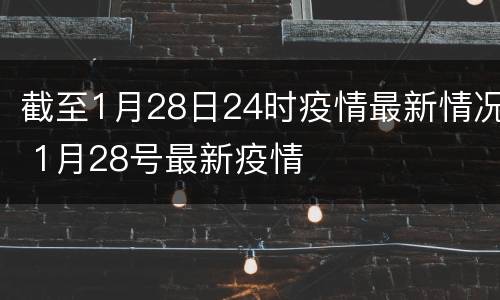 截至1月28日24时疫情最新情况 1月28号最新疫情