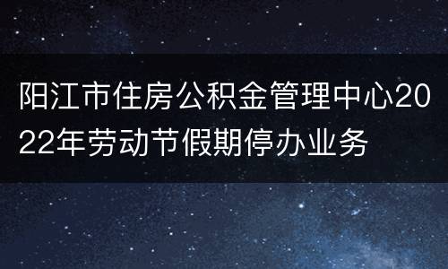 阳江市住房公积金管理中心2022年劳动节假期停办业务