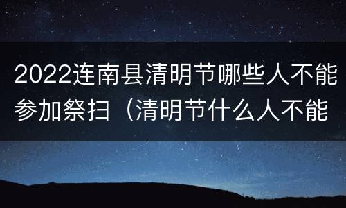 2022连南县清明节哪些人不能参加祭扫（清明节什么人不能去）