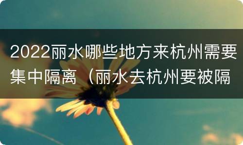 2022丽水哪些地方来杭州需要集中隔离（丽水去杭州要被隔离吗）