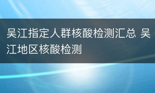 吴江指定人群核酸检测汇总 吴江地区核酸检测