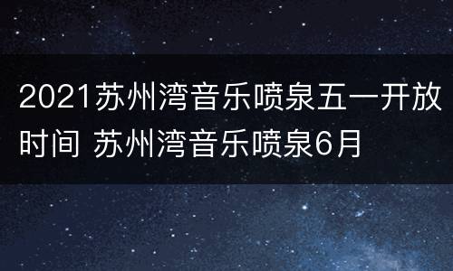 2021苏州湾音乐喷泉五一开放时间 苏州湾音乐喷泉6月