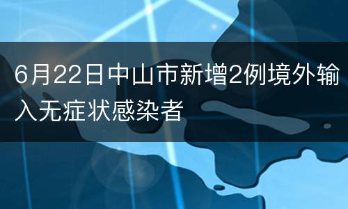 6月22日中山市新增2例境外输入无症状感染者