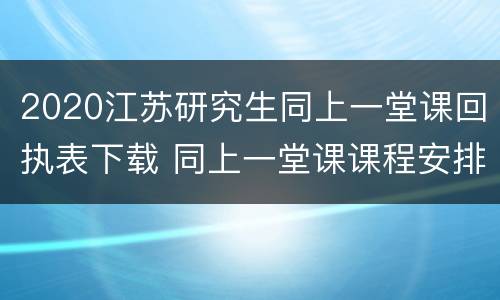 2020江苏研究生同上一堂课回执表下载 同上一堂课课程安排表