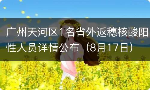 广州天河区1名省外返穗核酸阳性人员详情公布（8月17日）