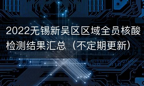 2022无锡新吴区区域全员核酸检测结果汇总（不定期更新）