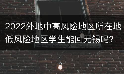 2022外地中高风险地区所在地低风险地区学生能回无锡吗？