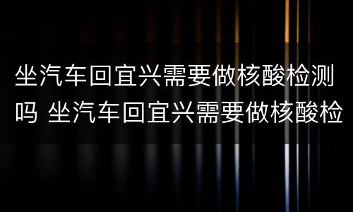 坐汽车回宜兴需要做核酸检测吗 坐汽车回宜兴需要做核酸检测吗最新