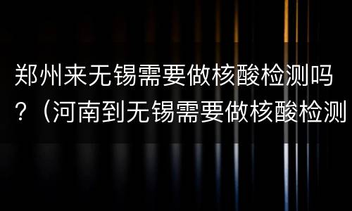 郑州来无锡需要做核酸检测吗?（河南到无锡需要做核酸检测吗）