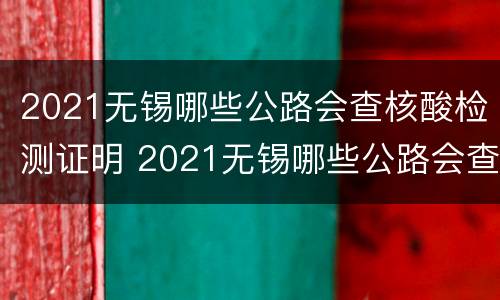 2021无锡哪些公路会查核酸检测证明 2021无锡哪些公路会查核酸检测证明结果