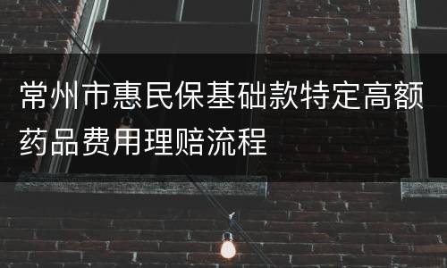 常州市惠民保基础款特定高额药品费用理赔流程