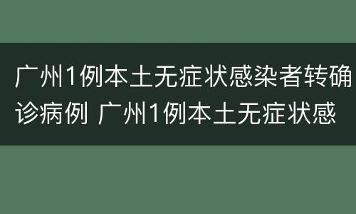 广州1例本土无症状感染者转确诊病例 广州1例本土无症状感染者转确诊病例多少