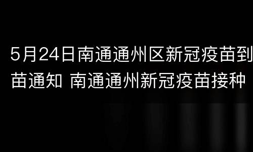 5月24日南通通州区新冠疫苗到苗通知 南通通州新冠疫苗接种