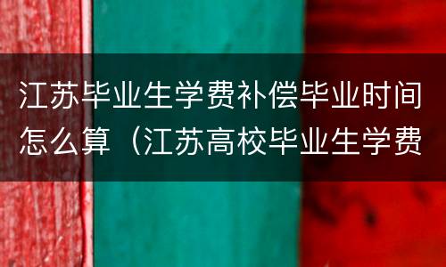 江苏毕业生学费补偿毕业时间怎么算（江苏高校毕业生学费补偿）