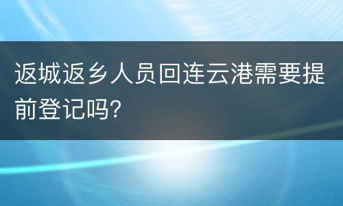 返城返乡人员回连云港需要提前登记吗？