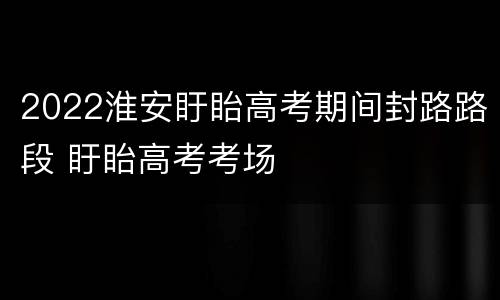 2022淮安盱眙高考期间封路路段 盱眙高考考场