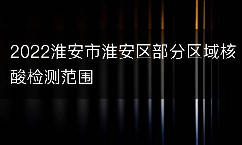 2022淮安市淮安区部分区域核酸检测范围