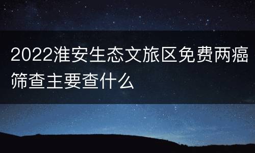 2022淮安生态文旅区免费两癌筛查主要查什么
