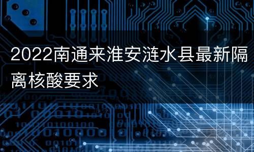 2022南通来淮安涟水县最新隔离核酸要求