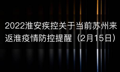 2022淮安疾控关于当前苏州来返淮疫情防控提醒（2月15日）