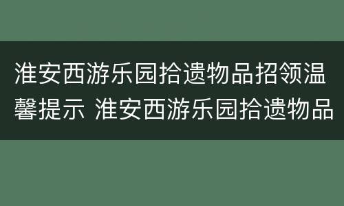 淮安西游乐园拾遗物品招领温馨提示 淮安西游乐园拾遗物品招领温馨提示语