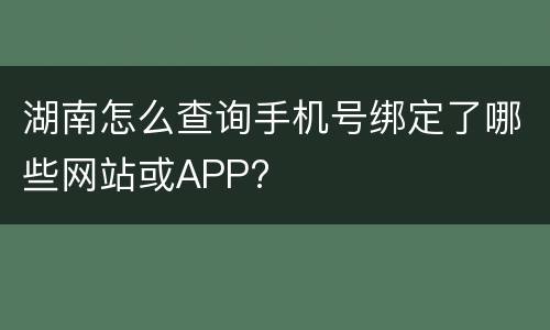 湖南怎么查询手机号绑定了哪些网站或APP?