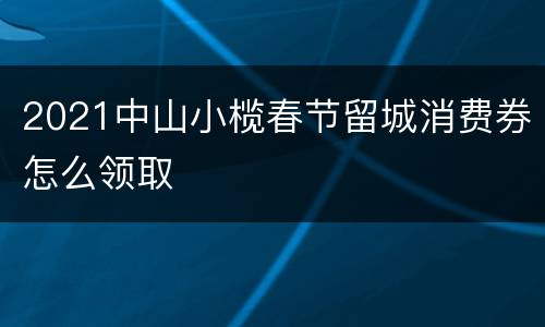 2021中山小榄春节留城消费券怎么领取