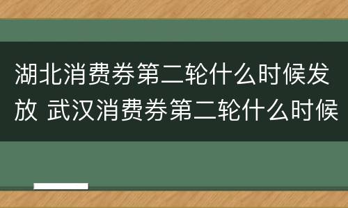 湖北消费券第二轮什么时候发放 武汉消费券第二轮什么时候发放