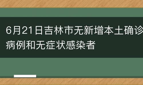 6月21日吉林市无新增本土确诊病例和无症状感染者