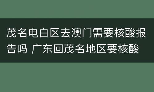 茂名电白区去澳门需要核酸报告吗 广东回茂名地区要核酸