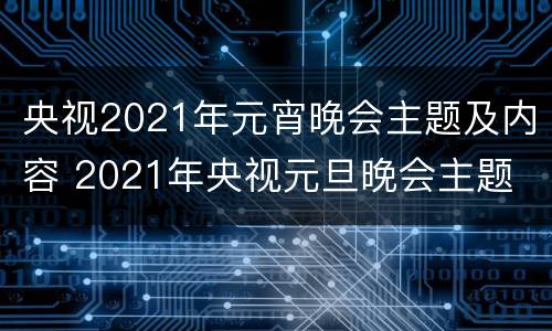 央视2021年元宵晚会主题及内容 2021年央视元旦晚会主题