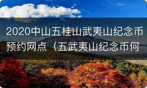 2020中山五桂山武夷山纪念币预约网点（五武夷山纪念币何时预约）