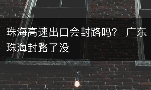 珠海高速出口会封路吗？ 广东珠海封路了没