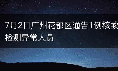 7月2日广州花都区通告1例核酸检测异常人员