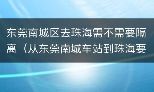 东莞南城区去珠海需不需要隔离（从东莞南城车站到珠海要多久时间）