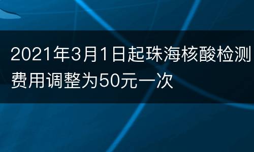 2021年3月1日起珠海核酸检测费用调整为50元一次