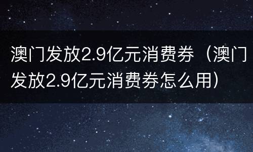 澳门发放2.9亿元消费券（澳门发放2.9亿元消费券怎么用）