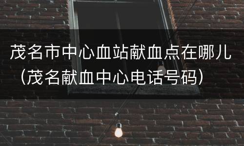 茂名市中心血站献血点在哪儿（茂名献血中心电话号码）