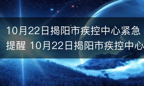 10月22日揭阳市疾控中心紧急提醒 10月22日揭阳市疾控中心紧急提醒消息