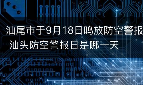 汕尾市于9月18日鸣放防空警报 汕头防空警报日是哪一天
