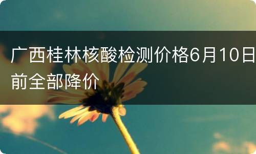 广西桂林核酸检测价格6月10日前全部降价