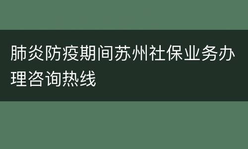 肺炎防疫期间苏州社保业务办理咨询热线