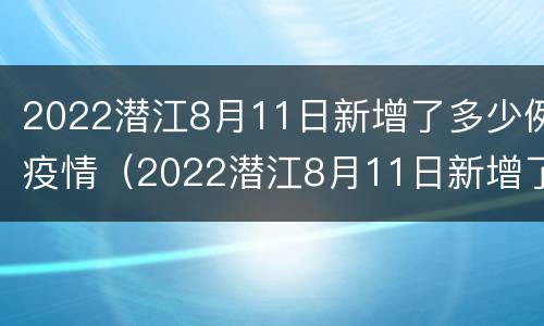 2022潜江8月11日新增了多少例疫情（2022潜江8月11日新增了多少例疫情患者）