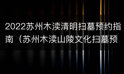 2022苏州木渎清明扫墓预约指南（苏州木渎山陵文化扫墓预约）