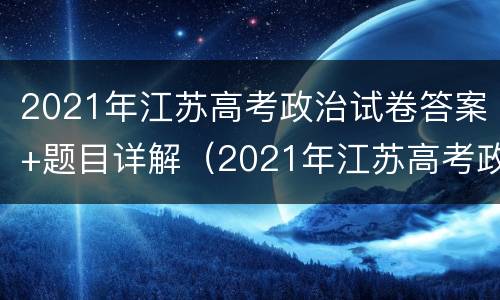 2021年江苏高考政治试卷答案+题目详解（2021年江苏高考政治试卷答案 题目详解及解析）