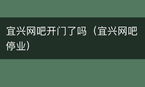 宜兴网吧开门了吗（宜兴网吧停业）