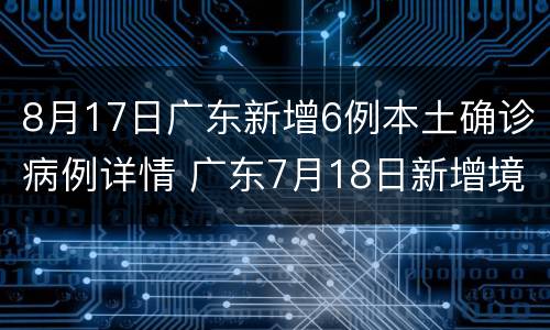 8月17日广东新增6例本土确诊病例详情 广东7月18日新增境外输入确诊病例8例