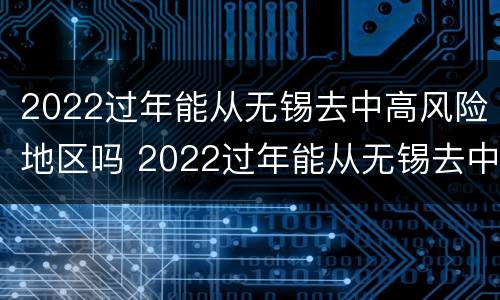 2022过年能从无锡去中高风险地区吗 2022过年能从无锡去中高风险地区吗要隔离吗